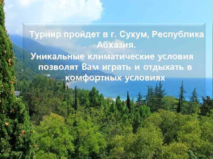 Турнир пройдет в г. Сухум, Республика Абхазия. Уникальные климатические условия позволят Вам играть и