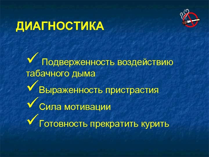 ДИАГНОСТИКА ü Подверженность воздействию табачного дыма üВыраженность пристрастия üСила мотивации üГотовность прекратить курить 