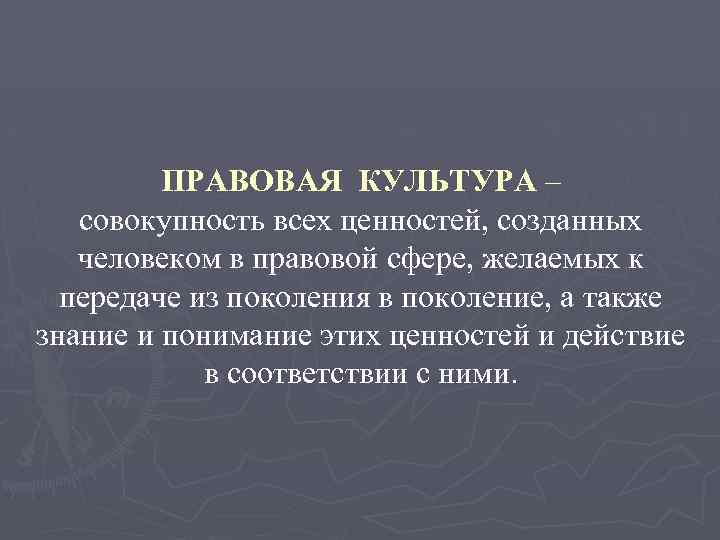 ПРАВОВАЯ КУЛЬТУРА – совокупность всех ценностей, созданных человеком в правовой сфере, желаемых к передаче