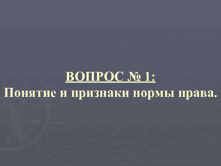 ВОПРОС № 1: Понятие и признаки нормы права. 