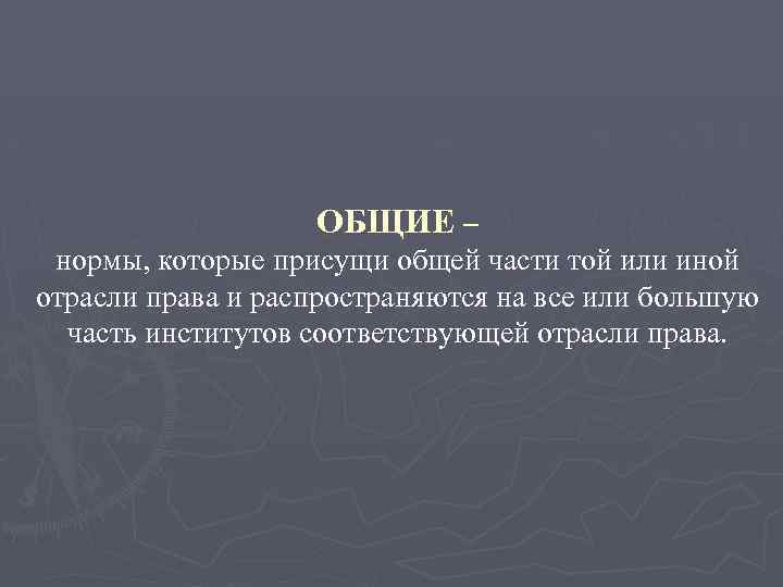ОБЩИЕ – нормы, которые присущи общей части той или иной отрасли права и распространяются