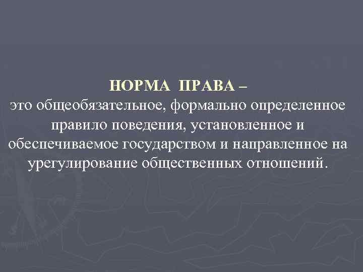 НОРМА ПРАВА – это общеобязательное, формально определенное правило поведения, установленное и обеспечиваемое государством и