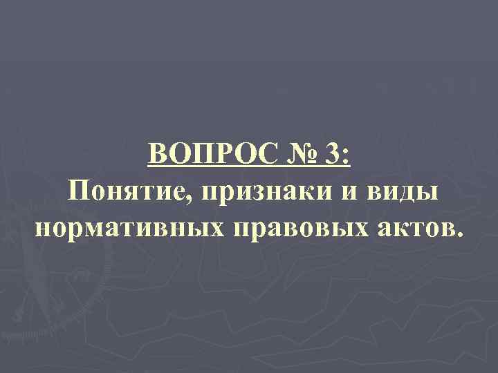 ВОПРОС № 3: Понятие, признаки и виды нормативных правовых актов. 