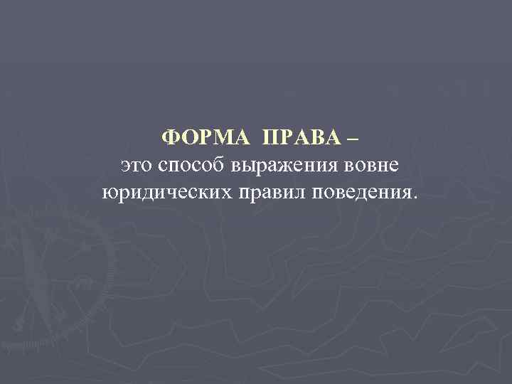 ФОРМА ПРАВА – это способ выражения вовне юридических правил поведения. 