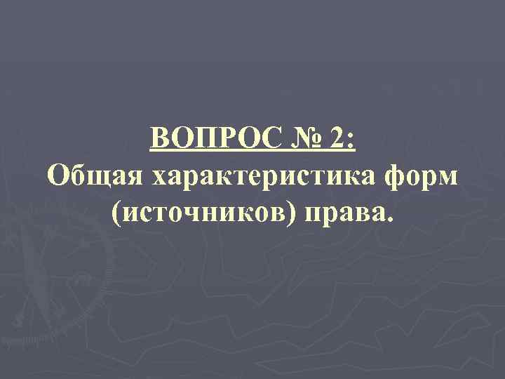 ВОПРОС № 2: Общая характеристика форм (источников) права. 