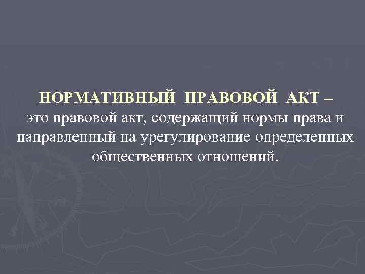 НОРМАТИВНЫЙ ПРАВОВОЙ АКТ – это правовой акт, содержащий нормы права и направленный на урегулирование
