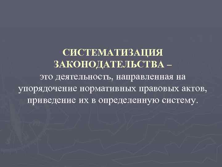 СИСТЕМАТИЗАЦИЯ ЗАКОНОДАТЕЛЬСТВА – это деятельность, направленная на упорядочение нормативных правовых актов, приведение их в