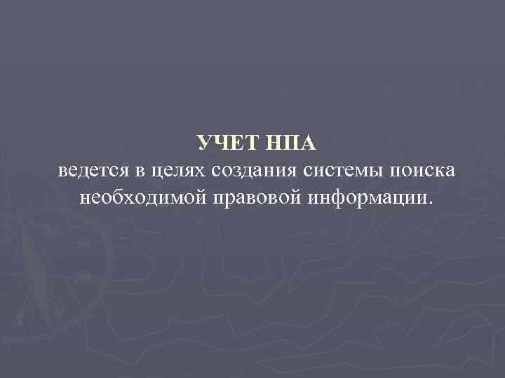 УЧЕТ НПА ведется в целях создания системы поиска необходимой правовой информации. 