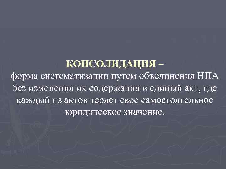 КОНСОЛИДАЦИЯ – форма систематизации путем объединения НПА без изменения их содержания в единый акт,