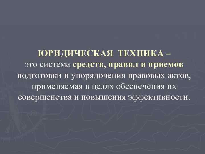 ЮРИДИЧЕСКАЯ ТЕХНИКА – это система средств, правил и приемов подготовки и упорядочения правовых актов,