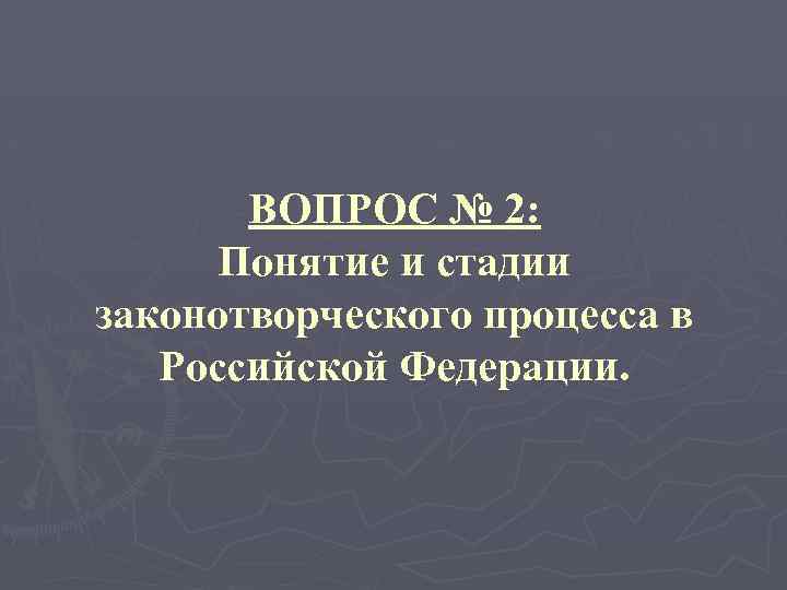 ВОПРОС № 2: Понятие и стадии законотворческого процесса в Российской Федерации. 