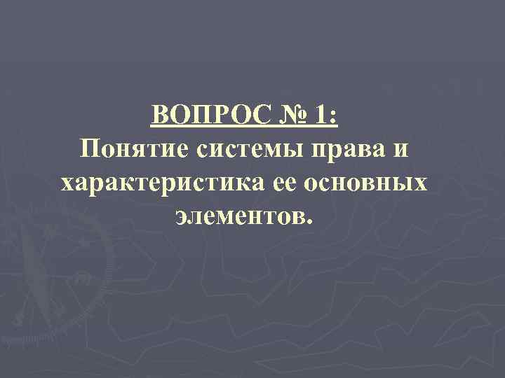 ВОПРОС № 1: Понятие системы права и характеристика ее основных элементов. 