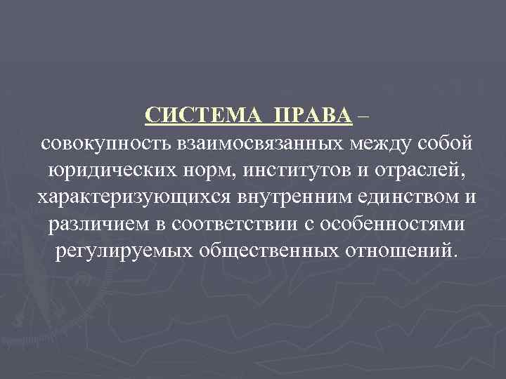 СИСТЕМА ПРАВА – совокупность взаимосвязанных между собой юридических норм, институтов и отраслей, характеризующихся внутренним