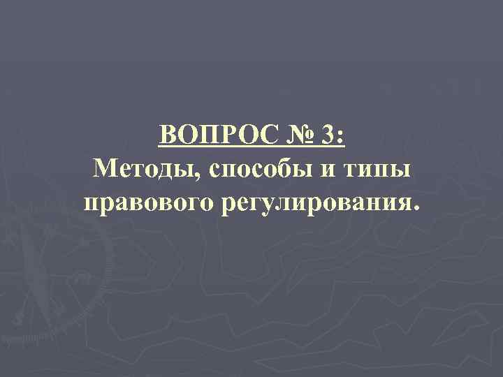 ВОПРОС № 3: Методы, способы и типы правового регулирования. 