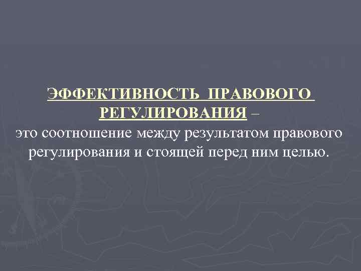 ЭФФЕКТИВНОСТЬ ПРАВОВОГО РЕГУЛИРОВАНИЯ – это соотношение между результатом правового регулирования и стоящей перед ним
