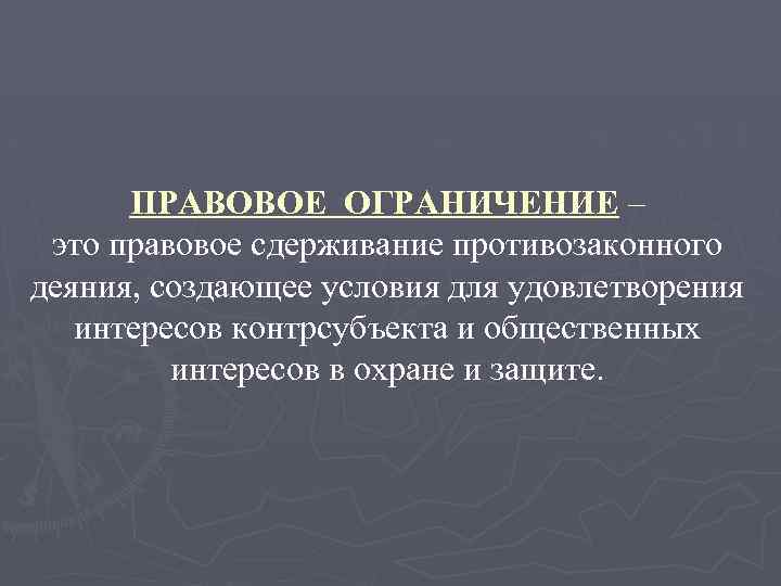 ПРАВОВОЕ ОГРАНИЧЕНИЕ – это правовое сдерживание противозаконного деяния, создающее условия для удовлетворения интересов контрсубъекта