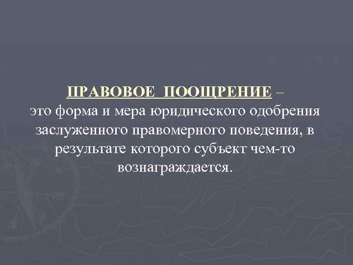 ПРАВОВОЕ ПООЩРЕНИЕ – это форма и мера юридического одобрения заслуженного правомерного поведения, в результате