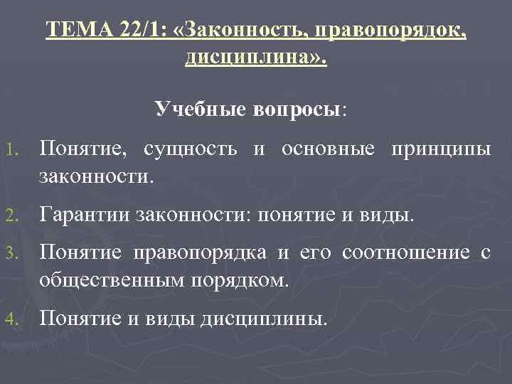 ТЕМА 22/1: «Законность, правопорядок, дисциплина» . Учебные вопросы: 1. Понятие, сущность и основные принципы