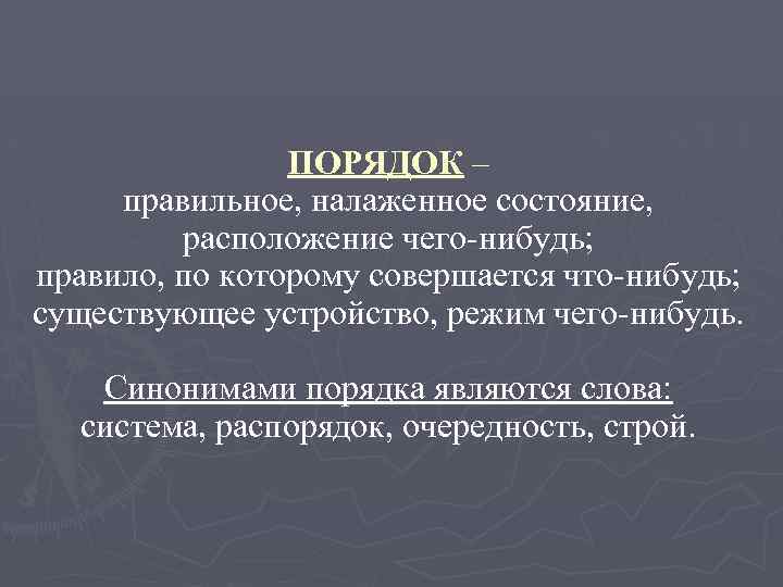 ПОРЯДОК – правильное, налаженное состояние, расположение чего-нибудь; правило, по которому совершается что-нибудь; существующее устройство,