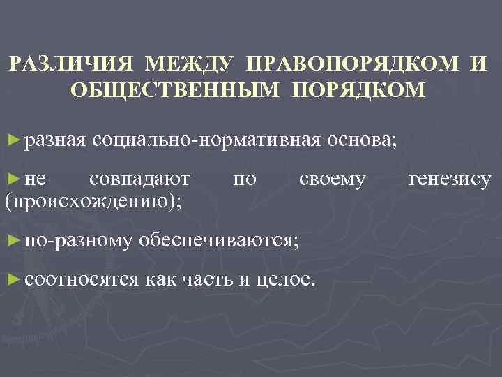 РАЗЛИЧИЯ МЕЖДУ ПРАВОПОРЯДКОМ И ОБЩЕСТВЕННЫМ ПОРЯДКОМ ► разная социально-нормативная основа; ► не совпадают (происхождению);