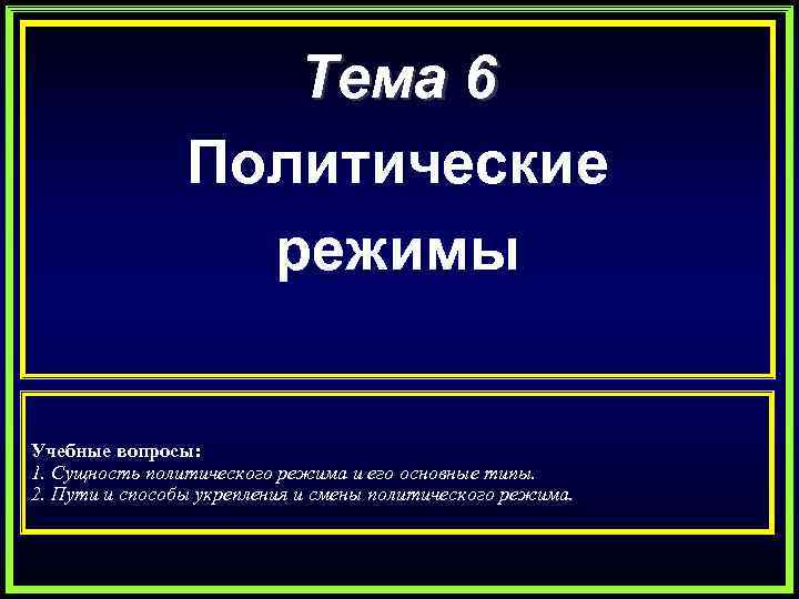 Тема 6 Политические режимы Учебные вопросы: 1. Сущность политического режима и его основные типы.