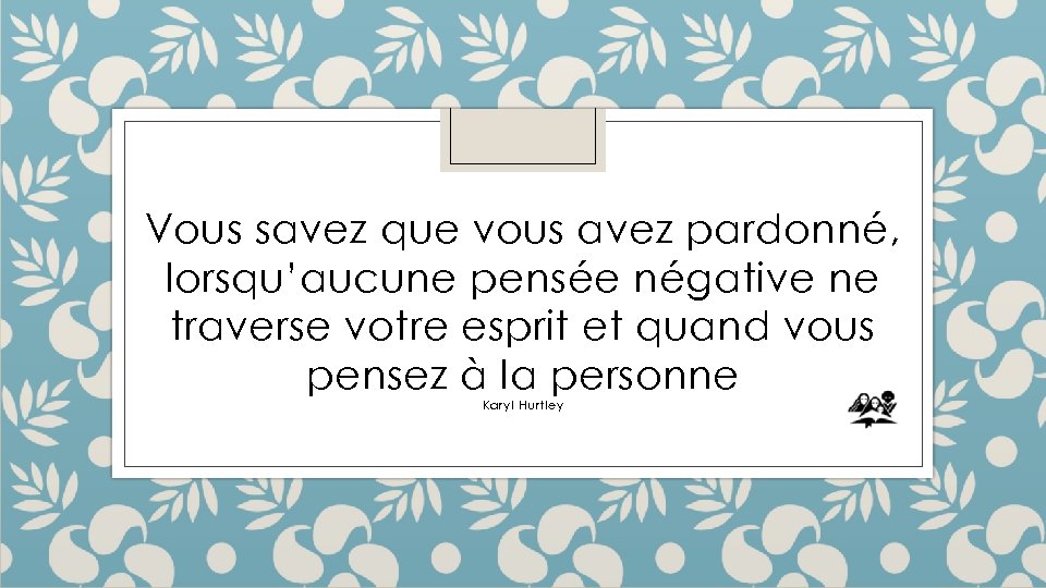 Vous savez que vous avez pardonné, lorsqu’aucune pensée négative ne traverse votre esprit et