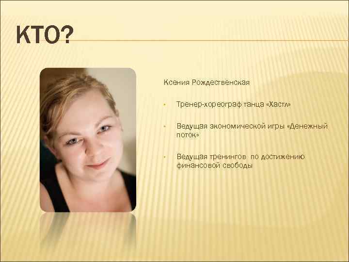 КТО? Ксения Рождественская • Тренер-хореограф танца «Хастл» • Ведущая экономической игры «Денежный поток» •