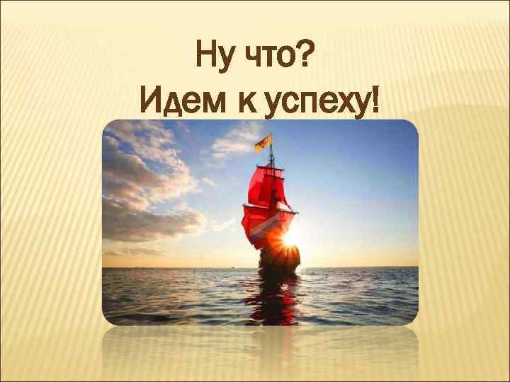 Ну что? Идем к успеху! 