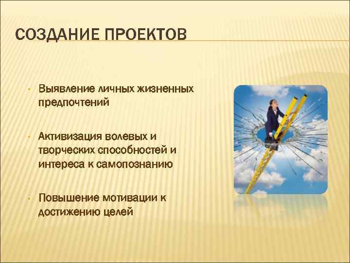 СОЗДАНИЕ ПРОЕКТОВ • Выявление личных жизненных предпочтений • Активизация волевых и творческих способностей и