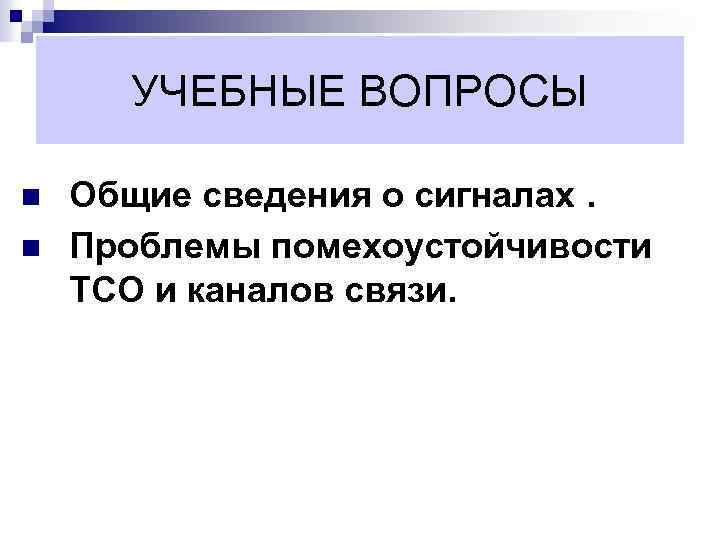 УЧЕБНЫЕ ВОПРОСЫ n n Общие сведения о сигналах. Проблемы помехоустойчивости ТСО и каналов связи.