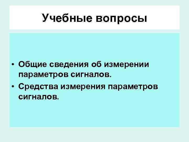 Учебные вопросы • Общие сведения об измерении параметров сигналов. • Средства измерения параметров сигналов.