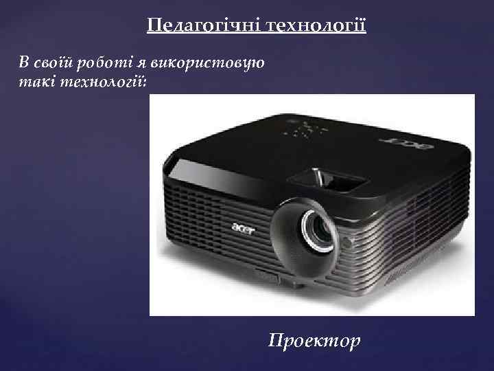 Педагогічні технології В своїй роботі я використовую такі технології: Проектор 