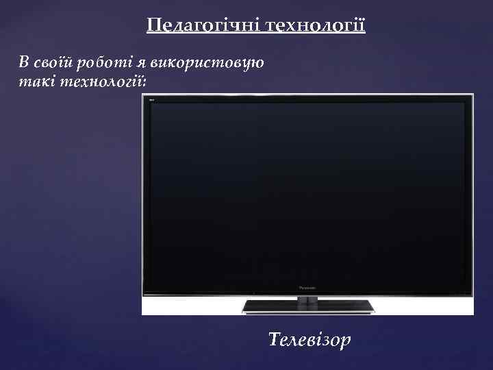 Педагогічні технології В своїй роботі я використовую такі технології: Телевізор 