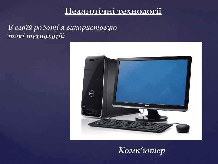 Педагогічні технології В своїй роботі я використовую такі технології: Комп’ютер 