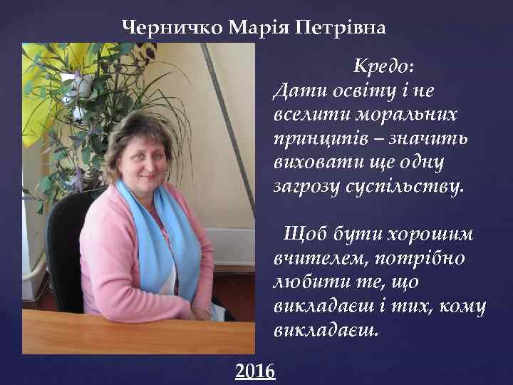 Черничко Марія Петрівна { Кредо: Дати освіту і не вселити моральних принципів – значить