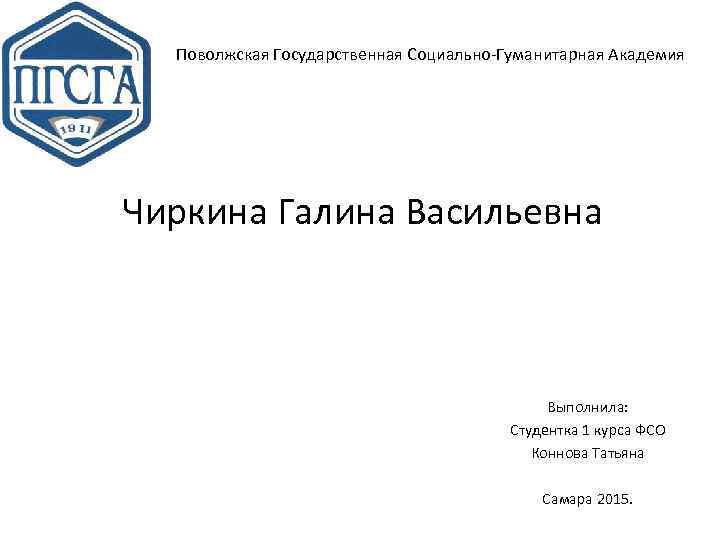 Поволжская Государственная Социально-Гуманитарная Академия Чиркина Галина Васильевна Выполнила: Студентка 1 курса ФСО Коннова Татьяна