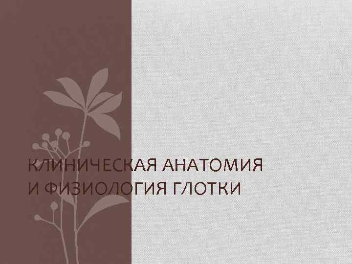 КЛИНИЧЕСКАЯ АНАТОМИЯ И ФИЗИОЛОГИЯ ГЛОТКИ 