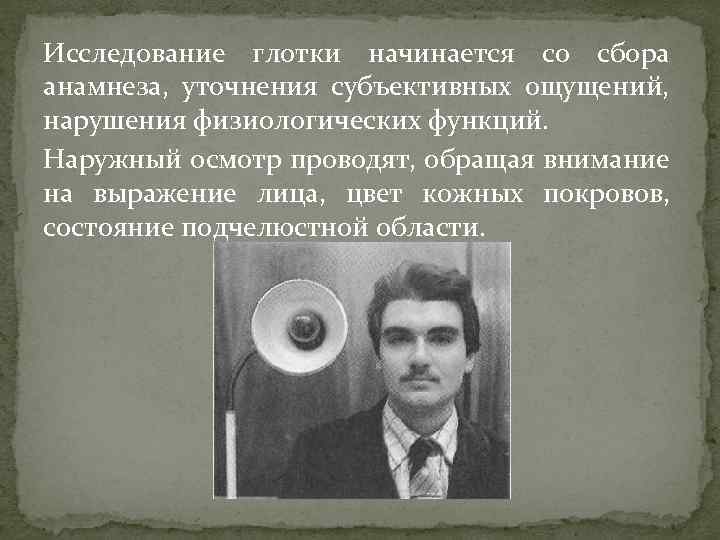 Исследование глотки начинается со сбора анамнеза, уточнения субъективных ощущений, нарушения физиологических функций. Наружный осмотр