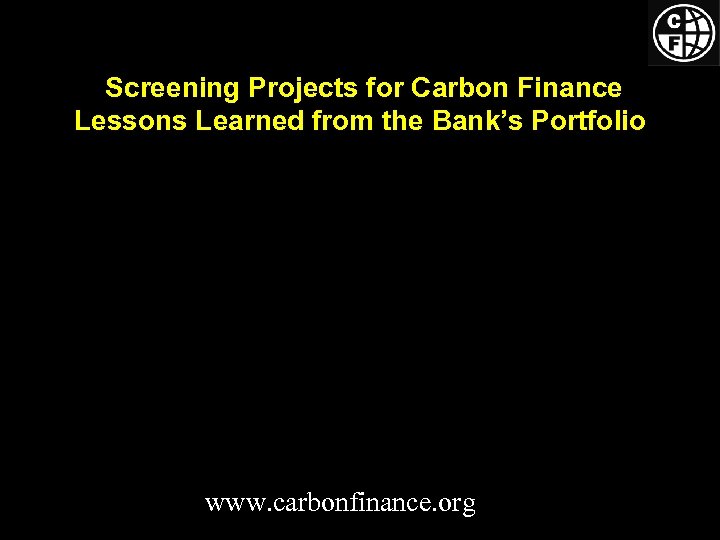 Screening Projects for Carbon Finance Lessons Learned from the Bank’s Portfolio www. carbonfinance. org