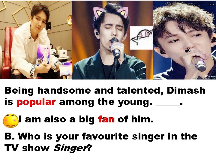 a Being handsome and talented, Dimash is popular among the young. _____. A. I