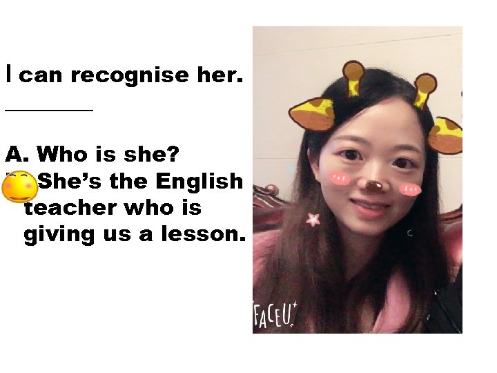 I can recognise her. ____ A. Who is she? B. She’s the English teacher