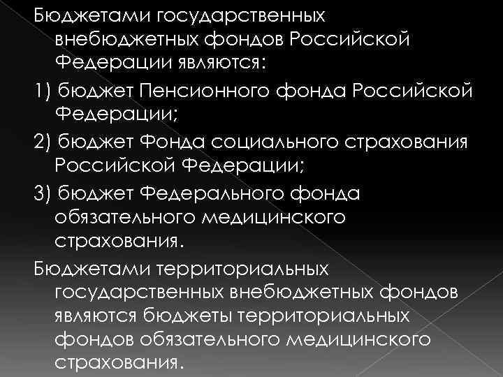 Бюджетами государственных внебюджетных фондов Российской Федерации являются: 1) бюджет Пенсионного фонда Российской Федерации; 2)