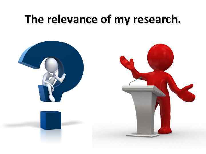 The relevance of my research. 