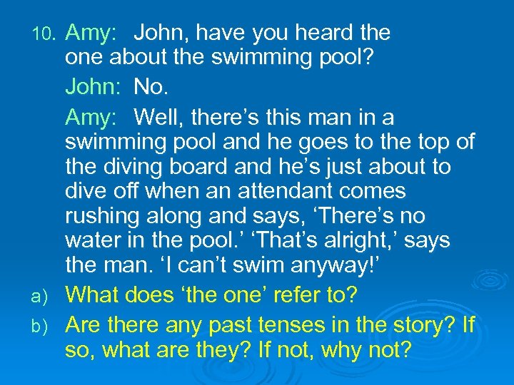 Amy: John, have you heard the one about the swimming pool? John: No. Amy: