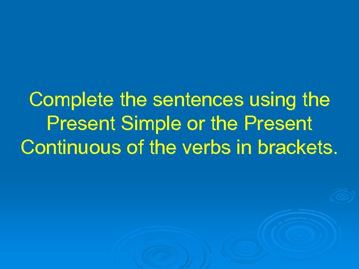 Complete the sentences using the Present Simple or the Present Continuous of the verbs