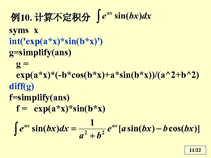 例10. 计算不定积分 syms x int('exp(a*x)*sin(b*x)') g=simplify(ans) g= exp(a*x)*(-b*cos(b*x)+a*sin(b*x))/(a^2+b^2) diff(g) f=simplify(ans) f = exp(a*x)*sin(b*x) 11/22