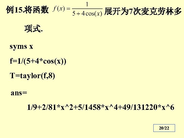 例15. 将函数 展开为 7次麦克劳林多 项式. syms x f=1/(5+4*cos(x)) T=taylor(f, 8) ans= 1/9+2/81*x^2+5/1458*x^4+49/131220*x^6 20/22 