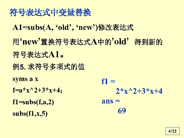 符号表达式中变量替换 A 1=subs(A, ‘old’, ‘new’)修改表达式 用‘new’置换符号表达式A中的’old’ 得到新的 符号表达式A 1。 例5. 求符号多项式的值 syms a x