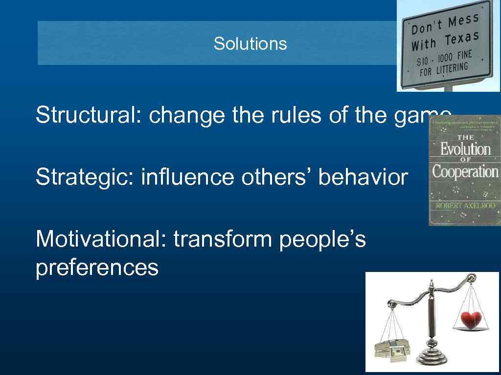 Solutions Structural: change the rules of the game Strategic: influence others’ behavior Motivational: transform