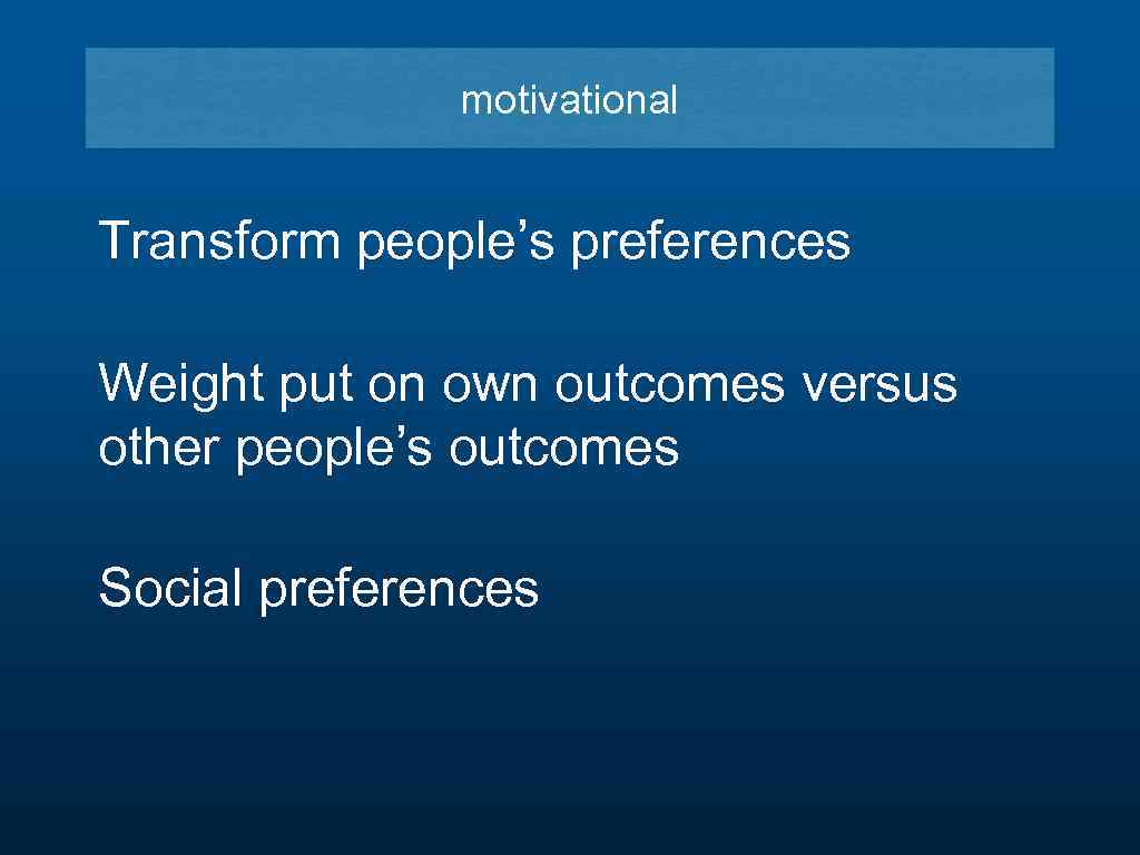 motivational Transform people’s preferences Weight put on own outcomes versus other people’s outcomes Social